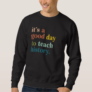It's A Good Day To Teach History Teacher Sweatshirt