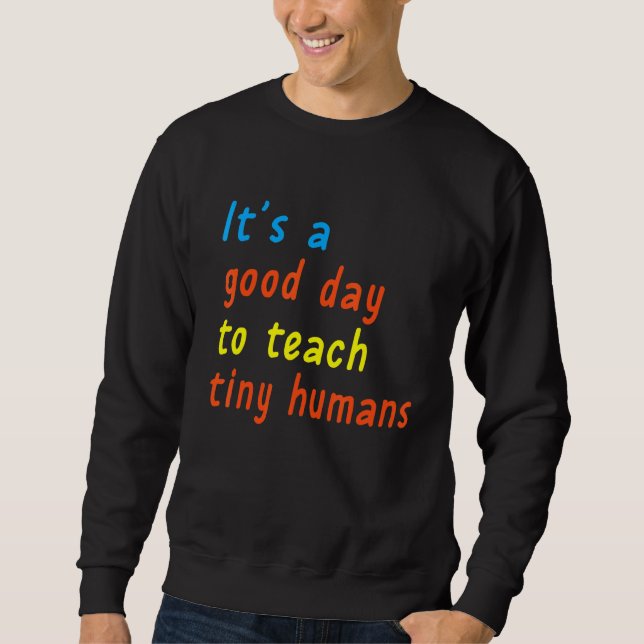It's A Good Day To Teach Tiny Humans  1 Sweatshirt (Front)