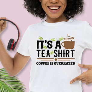 It's a Tea Shirt, Coffee is Overrated  T-Shirt