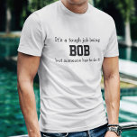 Its a Tough Job Being Bob T-Shirt<br><div class="desc">Funny Shirt says in black letters,  "It’s a tough job being BOB but someone has to do it".   Customise it with your own name or ever personalise it by changing the words. 
 Makes a Great Gift!  Go Ahead...   put a SMILE on his face!</div>