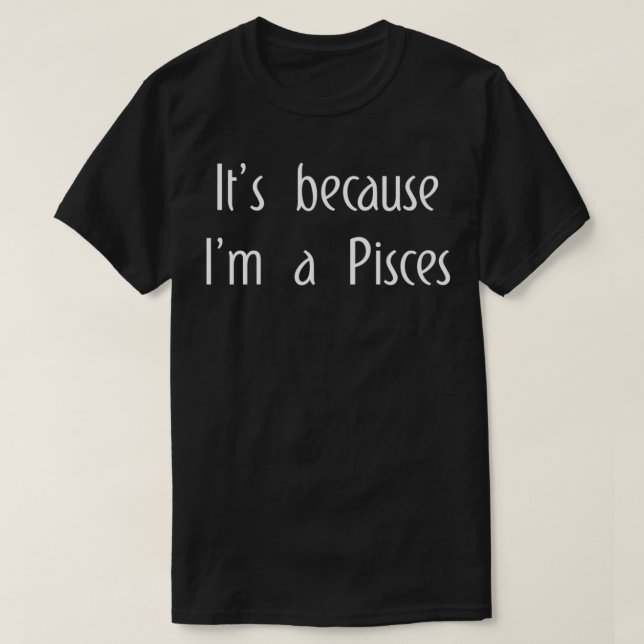 It's Because I'm A Pisces Horoscope Gifts Men Wome T-Shirt (Design Front)