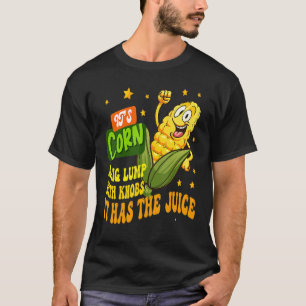 It's Corn A Big Lump With Knobs It Has The Juice I T-Shirt