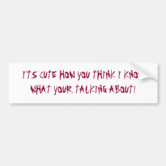 I'TS CUTE HOW YOU THINK I KNOW WHA... - Customised Bumper Sticker