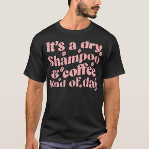 Its Dry Shampoo And Coffee Kind Of Day Funny Humou T-Shirt