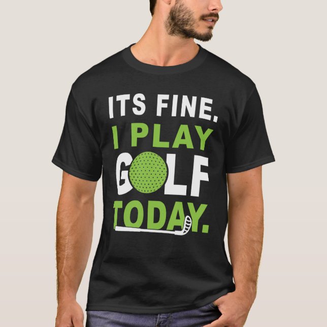 Its fine i play Golf today Apparel Golfer Golfing T-Shirt (Front)