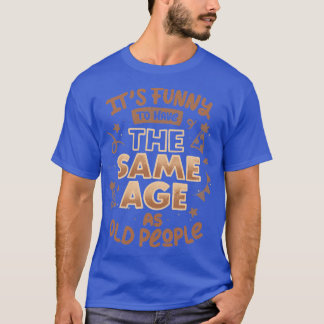 Its Funny To Have The Same Age As Old People by To T-Shirt