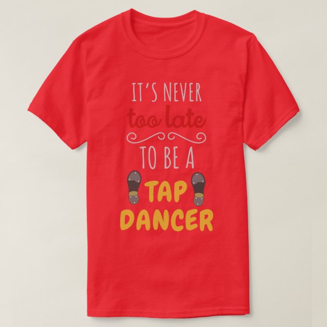 Its Never Too Late To Be A Tap Dancer T-Shirt (Design Front)