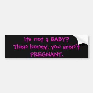 Its not a BABY?Then honey, you aren't PREGNANT. Bumper Sticker