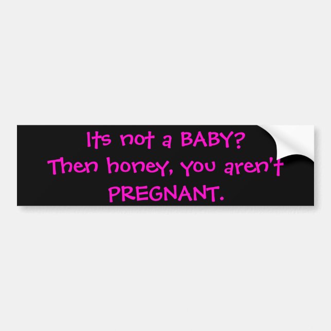 Its not a BABY?Then honey, you aren't PREGNANT. Bumper Sticker (Front)