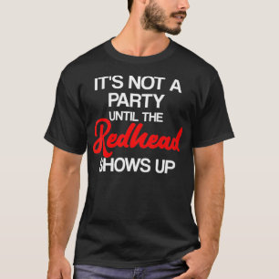 Its not a Party until the Redhead Shows Up  Ginger T-Shirt