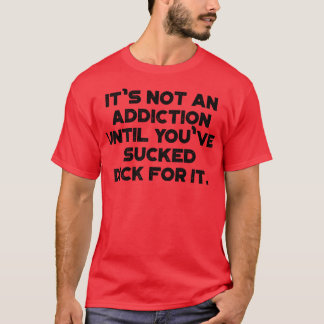 Its Not An Addiction Until Youve Sucked Dick For I T-Shirt