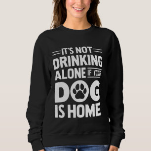 Its not Drinking alone if your Dog is Home Dog Dad Sweatshirt