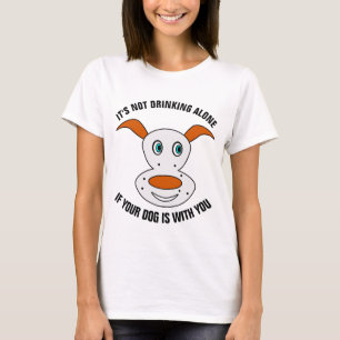 IT'S NOT DRINKING ALONE IF YOUR DOG IS WITH YOU T-Shirt
