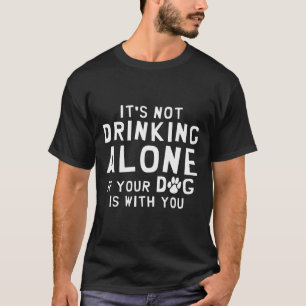 It's Not Drinking Alone If Your Dog Is With You T-Shirt