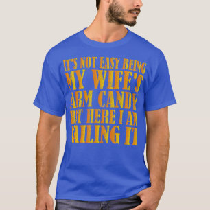 Its Not Easy Being My Wifes Arm Candy But Here I A T-Shirt
