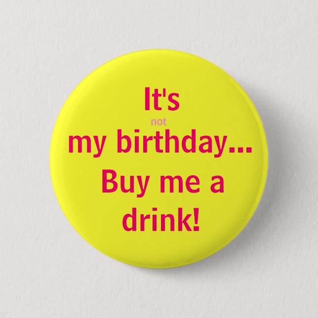 It's, not, my birthday..., Buy me a, drink! 6 Cm Round Badge (Front)
