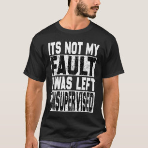 It's Not My Fault I Was Left Unsupervised Trouble  T-Shirt