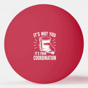 It's not you it's your coordination Beer Pong Ping Pong Ball
