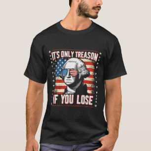 It's Only Treason If You Lose 4th Of July George W T-Shirt
