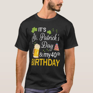It's Saint Patrick's Day And My 40Th Birthday Happ T-Shirt