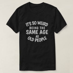 It's So Weird Being the Same Age As Old People T-S T-Shirt