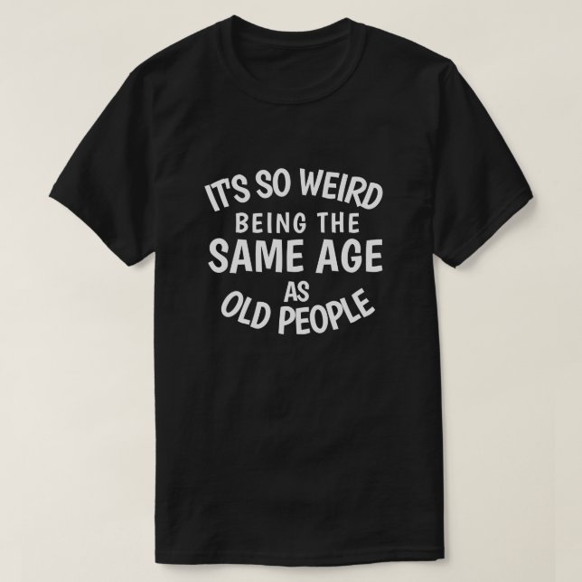 It's So Weird Being the Same Age As Old People T-Shirt (Design Front)