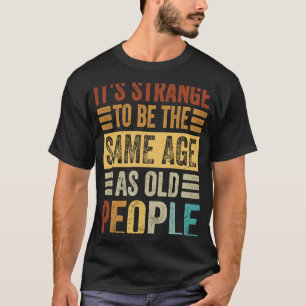 It's Strange To Be The Same Age As Old People T-Shirt