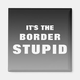 It's The Border Stupid Magnet