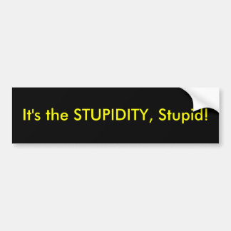 It's the stupidity... bumper sticker