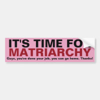 IT'S TIME FOR MATRIARCHY... Thanks, Guys!