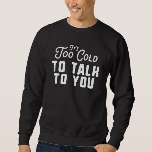 It's Too Cold To Talk To You Sweatshirt