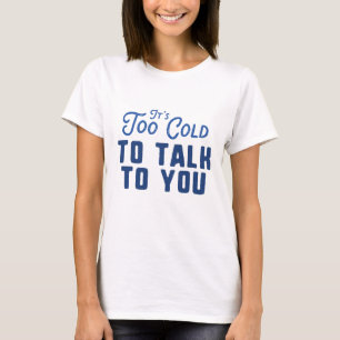 It's Too Cold To Talk To You T-Shirt