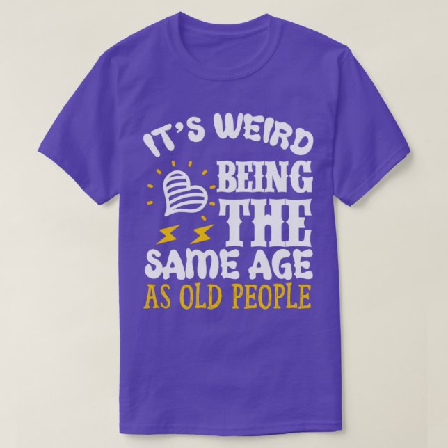Its Weird Being the SAme Age as Old People1 T-Shirt (Design Front)