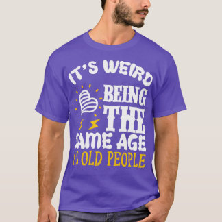 Its Weird Being the SAme Age as Old People1 T-Shirt