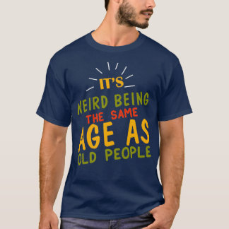 Its Weird Being the SAme Age as Old People6 T-Shirt