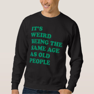 It's Weird Being The Same Age As Old People 2 Sweatshirt