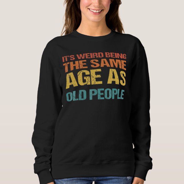 It's Weird Being The Same Age As Old People 3 Sweatshirt (Front)