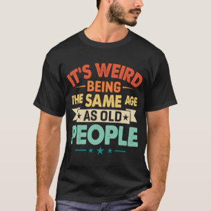 It's Weird Being The Same Age as Old People  Birth T-Shirt