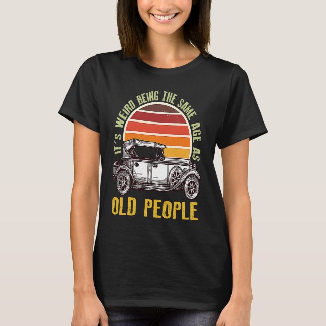 It's Weird Being The Same Age As Old People car T-Shirt (Front)