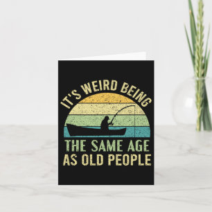 Its Weird Being The Same Age As Old People Fishing Card