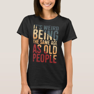 It's Weird Being The Same Age As Old People For Me T-Shirt