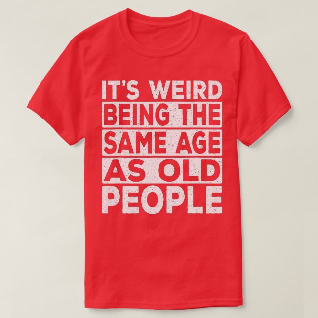 Its Weird Being The Same Age As Old People Funny S T-Shirt (Design Front)