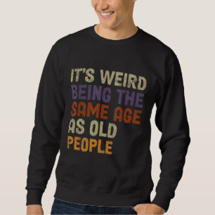 It's Weird Being The Same Age As Old People-Funny Sweatshirt