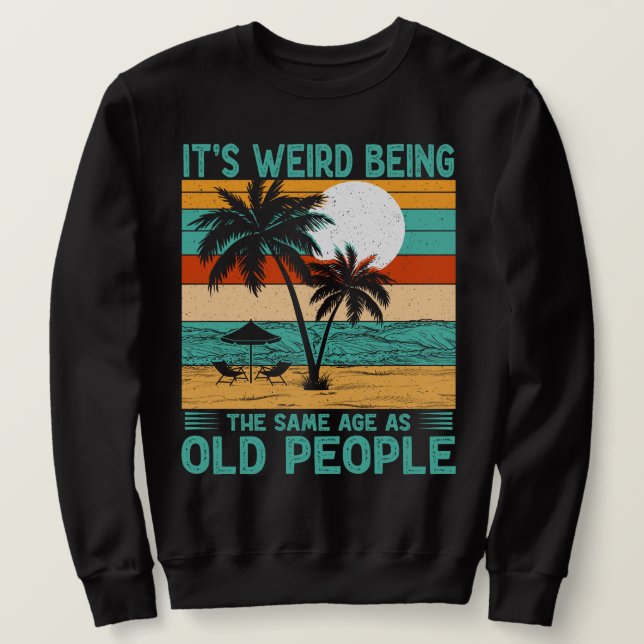 It's Weird Being The Same Age As Old People Funny  Sweatshirt (Design Front)