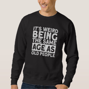 It's Weird Being The Same Age As Old People Funny  Sweatshirt