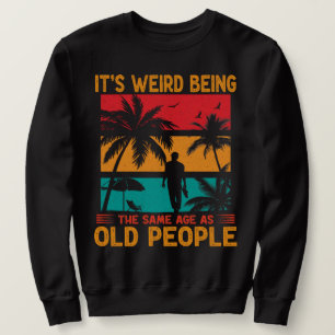 It's Weird Being The Same Age As Old People Funny  Sweatshirt