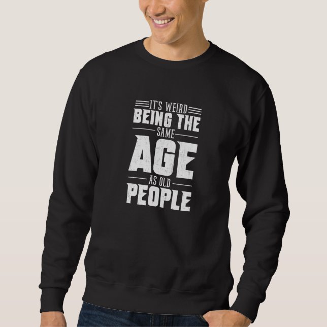 It's Weird Being The Same Age As Old People, funny Sweatshirt (Front)
