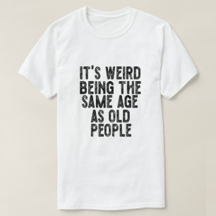 It's Weird Being The Same Age As Old People Funny  T-Shirt