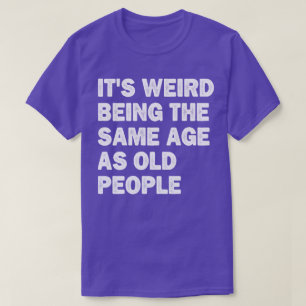It's Weird Being The Same Age As Old People Funny T-Shirt