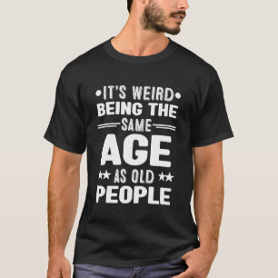 It's Weird Being the Same Age As Old People Funny T-Shirt